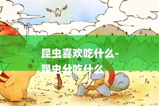 昆蟲喜歡吃什么-
昆蟲分吃什么