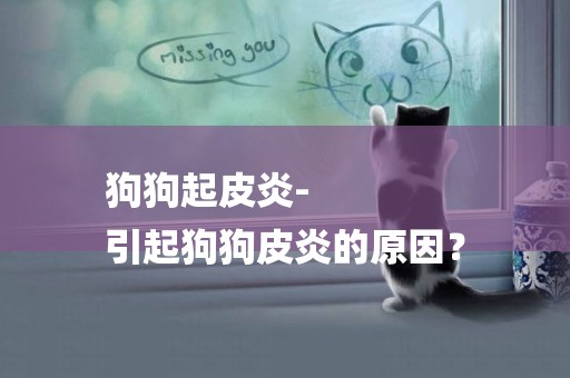 狗狗起皮炎-
引起狗狗皮炎的原因？