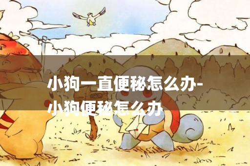 小狗一直便秘怎么辦-
小狗便秘怎么辦
