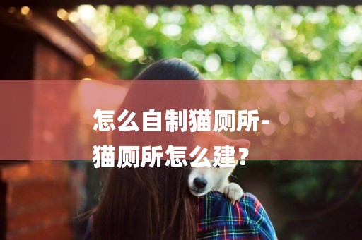 怎么自制貓廁所-
貓廁所怎么建？