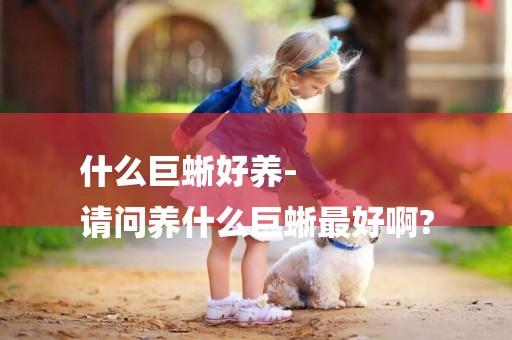 什么巨蜥好養-
請問養什么巨蜥最好啊?