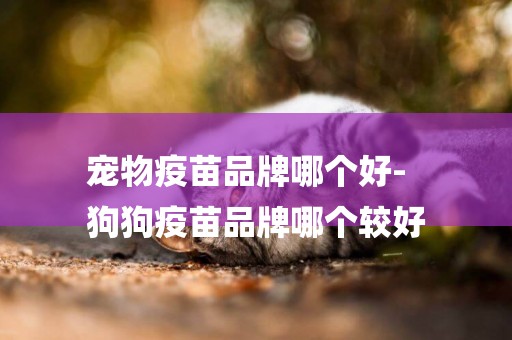 寵物疫苗品牌哪個好-
狗狗疫苗品牌哪個較好