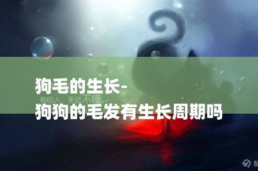 狗毛的生長-
狗狗的毛發有生長周期嗎