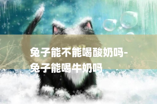 兔子能不能喝酸奶嗎-
兔子能喝牛奶嗎