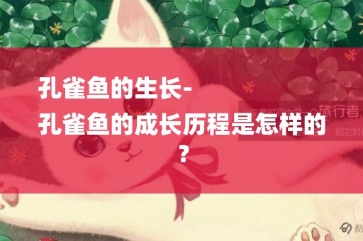 孔雀魚的生長-
孔雀魚的成長歷程是怎樣的？