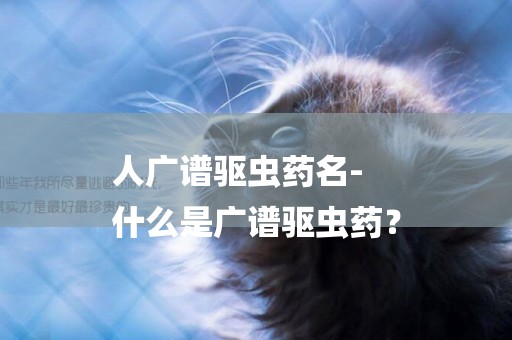 人廣譜驅蟲藥名-
什么是廣譜驅蟲藥？