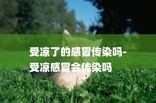 受涼了的感冒傳染嗎-
受涼感冒會傳染嗎