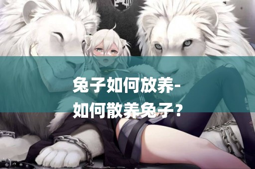 兔子如何放養-
如何散養兔子？