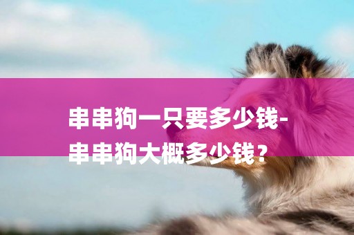 串串狗一只要多少錢-
串串狗大概多少錢？