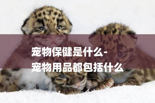 寵物保健是什么-
寵物用品都包括什么
