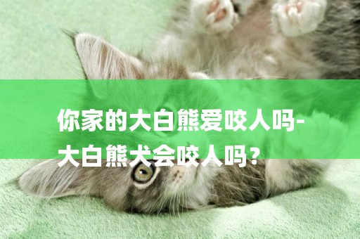 你家的大白熊愛咬人嗎-
大白熊犬會咬人嗎？