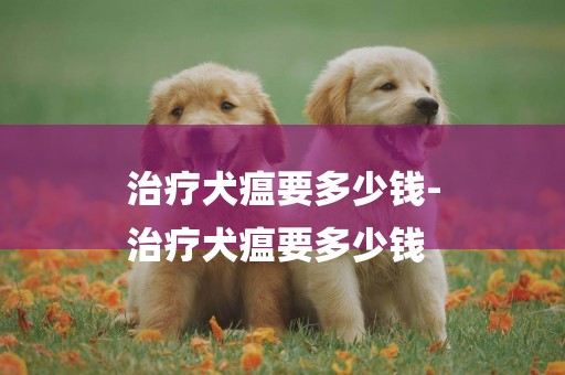 治療犬瘟要多少錢-
治療犬瘟要多少錢