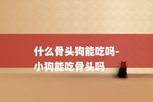 什么骨頭狗能吃嗎-
小狗能吃骨頭嗎