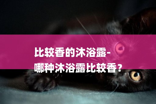 比較香的沐浴露-
哪種沐浴露比較香？