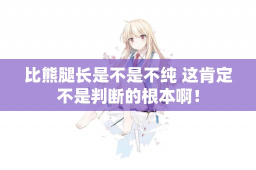 比熊腿長是不是不純 這肯定不是判斷的根本啊！