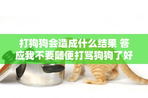 打狗狗會造成什么結果 答應我不要隨便打罵狗狗了好嗎？