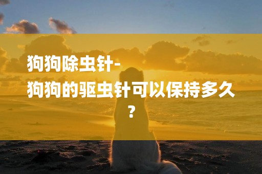 狗狗除蟲針-
狗狗的驅蟲針可以保持多久?