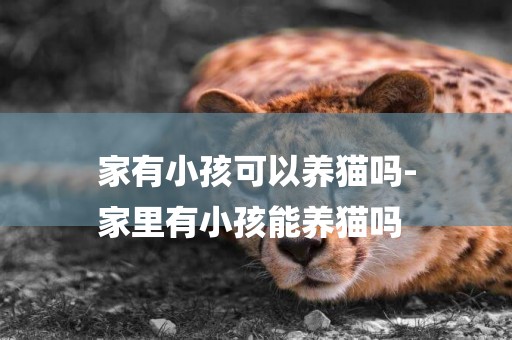 家有小孩可以養貓嗎-
家里有小孩能養貓嗎