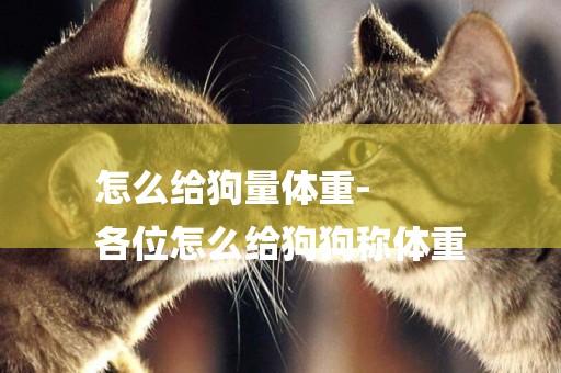 怎么給狗量體重-
各位怎么給狗狗稱體重