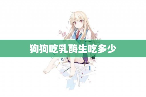 狗狗吃乳酶生吃多少