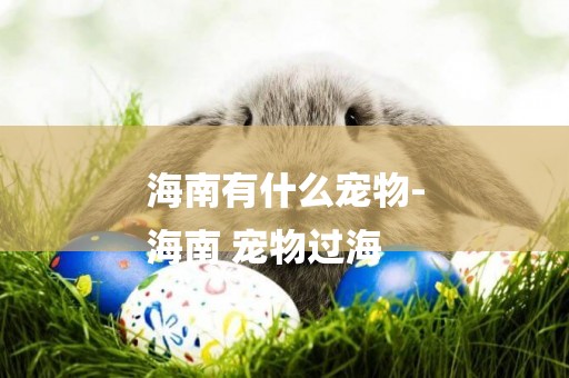 海南有什么寵物-
海南 寵物過海