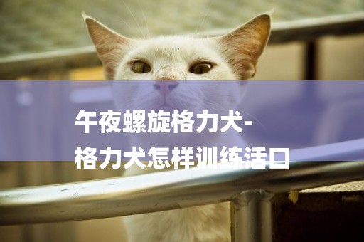 午夜螺旋格力犬-
格力犬怎樣訓練活口