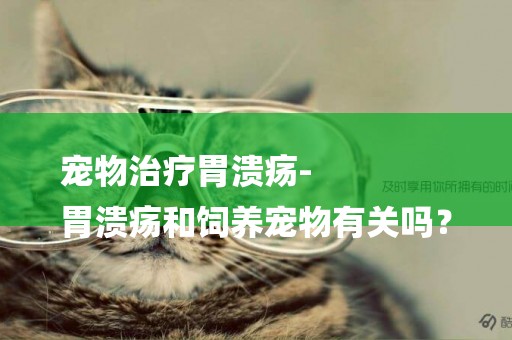 寵物治療胃潰瘍-
胃潰瘍和飼養寵物有關嗎？
