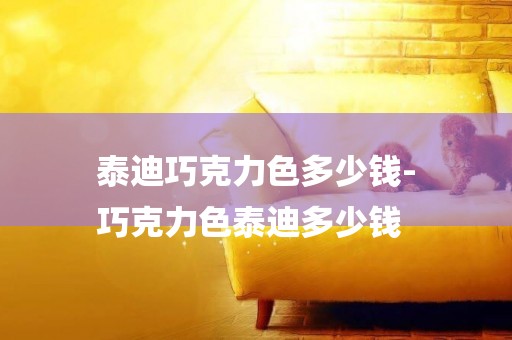 泰迪巧克力色多少錢-
巧克力色泰迪多少錢