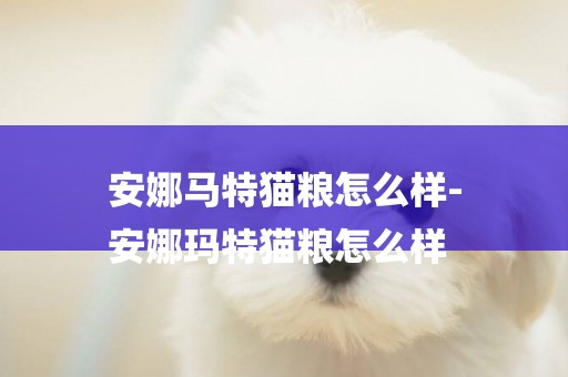 安娜馬特貓糧怎么樣-
安娜瑪特貓糧怎么樣