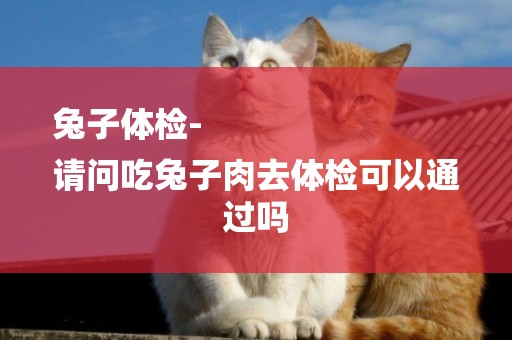 兔子體檢-
請問吃兔子肉去體檢可以通過嗎