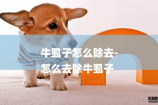 牛虱子怎么除去-
怎么去除牛虱子