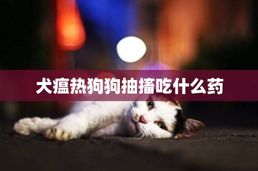 犬瘟熱狗狗抽搐吃什么藥