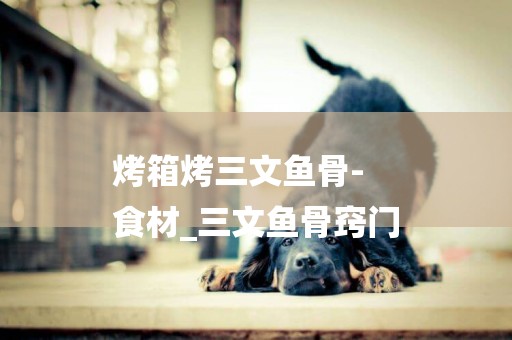 烤箱烤三文魚骨-
食材_三文魚骨竅門