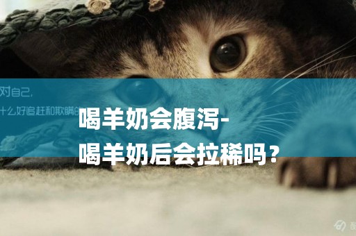 喝羊奶會腹瀉-
喝羊奶后會拉稀嗎？