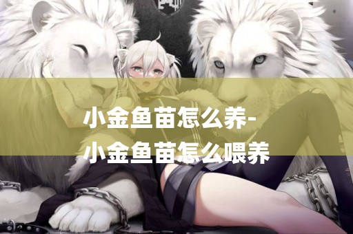 小金魚苗怎么養-
小金魚苗怎么喂養