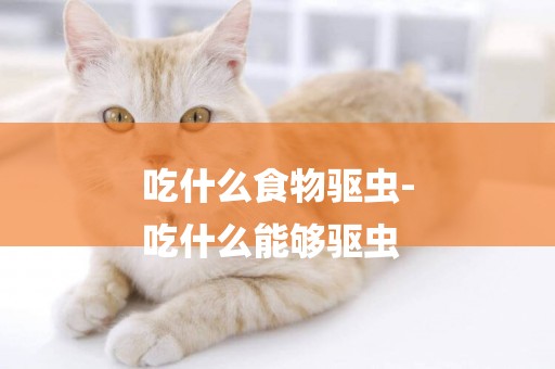 吃什么食物驅蟲-
吃什么能夠驅蟲