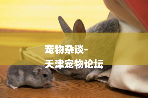 寵物雜談-
天津寵物論壇