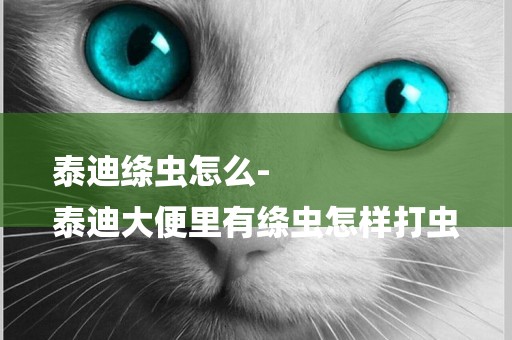 泰迪絳蟲怎么-
泰迪大便里有絳蟲怎樣打蟲