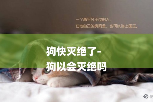 狗快滅絕了-
狗以會滅絕嗎