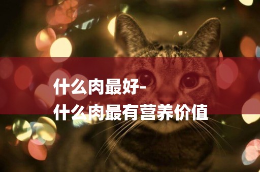 什么肉最好-
什么肉最有營養價值