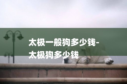 太極一般狗多少錢-
太極狗多少錢