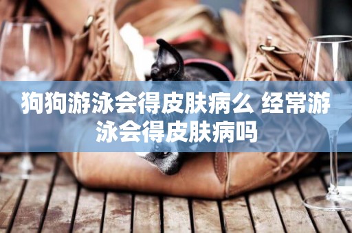 狗狗游泳會得皮膚病么 經常游泳會得皮膚病嗎