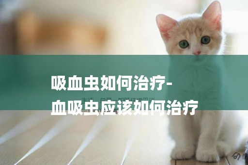 吸血蟲如何治療-
血吸蟲應該如何治療