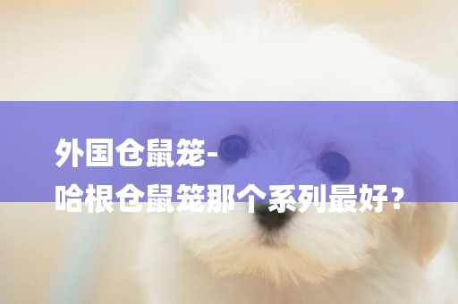 外國倉鼠籠-
哈根倉鼠籠那個系列最好？
