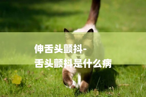 伸舌頭顫抖-
舌頭顫抖是什么病