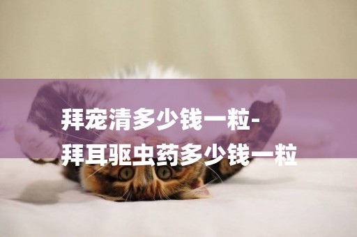 拜寵清多少錢一粒-
拜耳驅蟲藥多少錢一粒