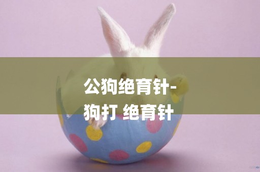 公狗絕育針-
狗打 絕育針