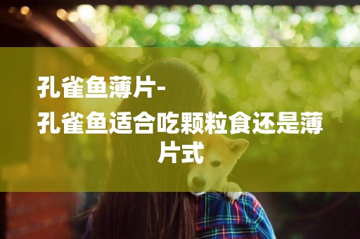 孔雀魚薄片-
孔雀魚適合吃顆粒食還是薄片式