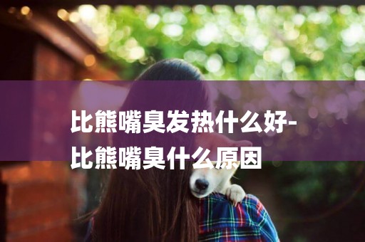 比熊嘴臭發熱什么好-
比熊嘴臭什么原因