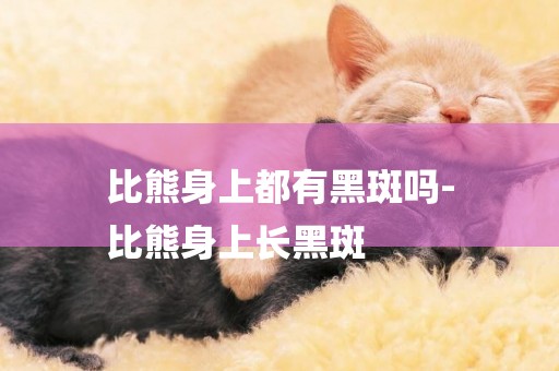 比熊身上都有黑斑嗎-
比熊身上長黑斑